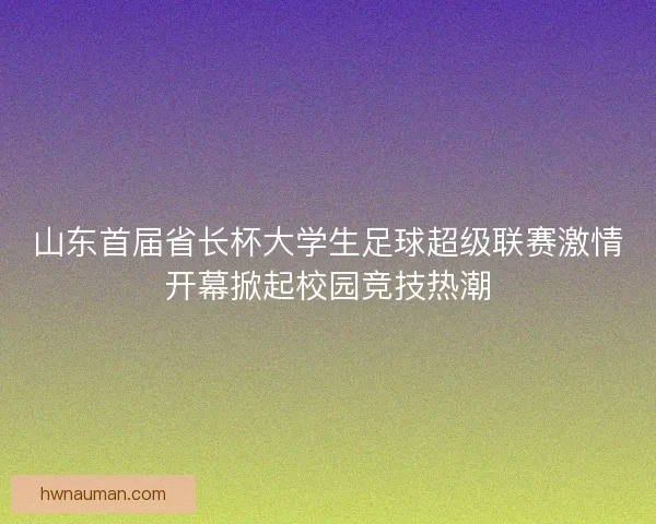 山东首届省长杯大学生足球超级联赛激情开幕掀起校园竞技热潮