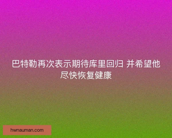 巴特勒再次表示期待库里回归 并希望他尽快恢复健康 巴特勒再次表示期待库里回归 并希望他尽快恢复健康