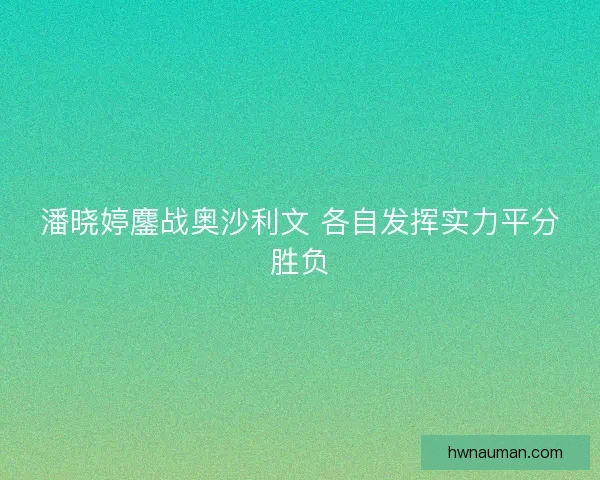 潘晓婷鏖战奥沙利文 各自发挥实力平分胜负