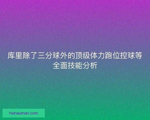 库里除了三分球外的顶级体力跑位控球等全面技能分析 库里除了三分球外的顶级体力跑位控球等全面技能分析