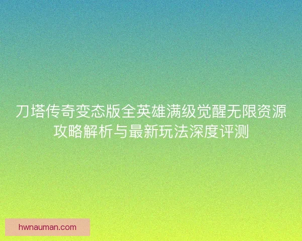刀塔传奇变态版全英雄满级觉醒无限资源攻略解析与最新玩法深度评测