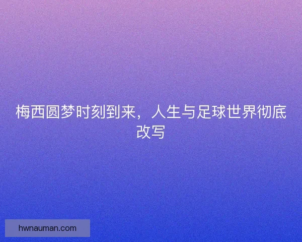 梅西圆梦时刻到来，人生与足球世界彻底改写