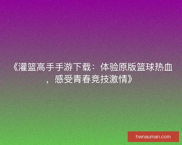 《灌篮高手手游下载：体验原版篮球热血，感受青春竞技激情》