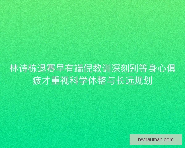 林诗栋退赛早有端倪教训深刻别等身心俱疲才重视科学休整与长远规划