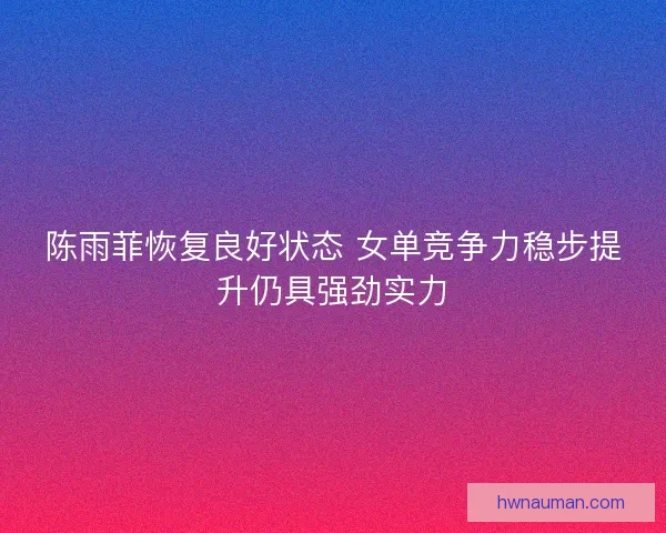 陈雨菲恢复良好状态 女单竞争力稳步提升仍具强劲实力 陈雨菲恢复良好状态 女单竞争力稳步提升仍具强劲实力