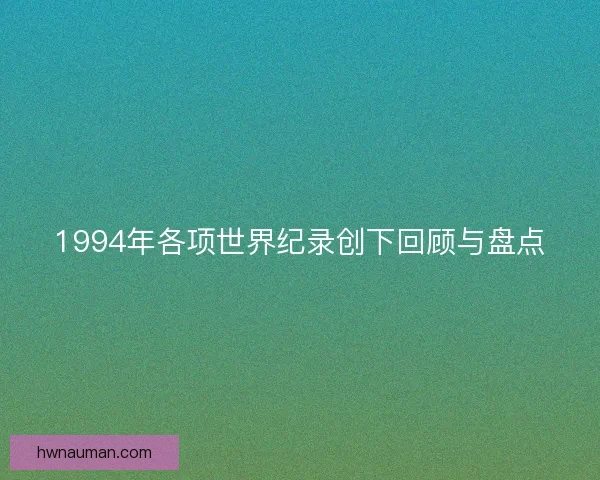 1994年各项世界纪录创下回顾与盘点 1994年各项世界纪录创下回顾与盘点
