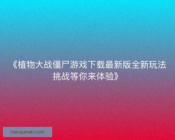 《植物大战僵尸游戏下载最新版全新玩法挑战等你来体验》