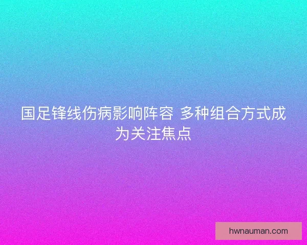 国足锋线伤病影响阵容 多种组合方式成为关注焦点 国足锋线伤病影响阵容 多种组合方式成为关注焦点