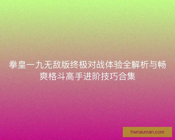 拳皇一九无敌版终极对战体验全解析与畅爽格斗高手进阶技巧合集 拳皇一九无敌版终极对战体验全解析与畅爽格斗高手进阶技巧合集