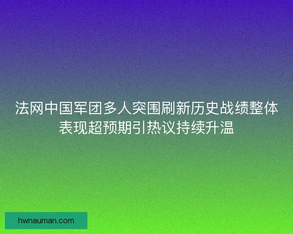 法网中国军团多人突围刷新历史战绩整体表现超预期引热议持续升温 法网中国军团多人突围刷新历史战绩整体表现超预期引热议持续升温